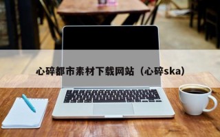 张家界心碎都市素材下载网站（心碎ska）